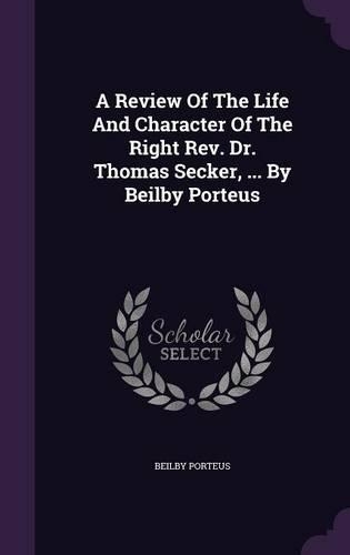 A Review Of The Life And Character Of The Right Rev. Dr. Thomas Secker, ... By Beilby Porteus