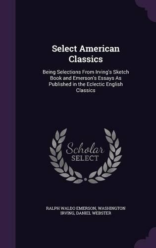 Select American Classics: Being Selections From Irving's Sketch Book and Emerson's Essays As Published in the Eclectic English Classics