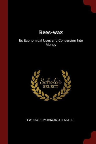 Bees-Wax: Its Economical Uses and Conversion Into Money