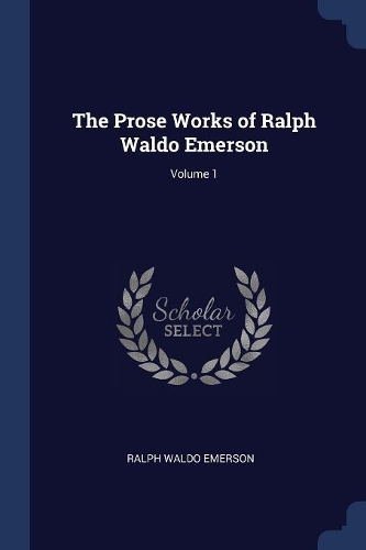 The Prose Works of Ralph Waldo Emerson; Volume 1