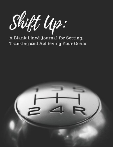 Shift Up: A Blank Lined Journal for Setting, Tracking and Achieving Your Goals: The perfect journal for car lovers, race car drivers, automotive enthusiasts o