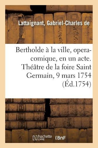 Bertholde À La Ville, Opera-Comique, En Un Acte. Théâtre de la Foire Saint Germain, 9 Mars 1754