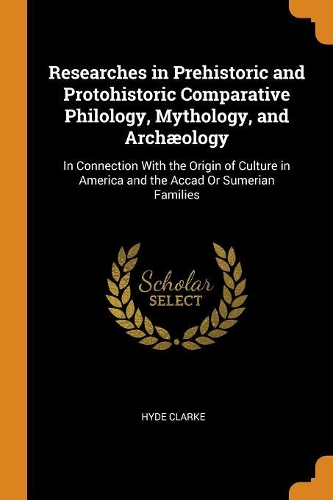 Researches in Prehistoric and Protohistoric Comparative Philology, Mythology, and Archæology