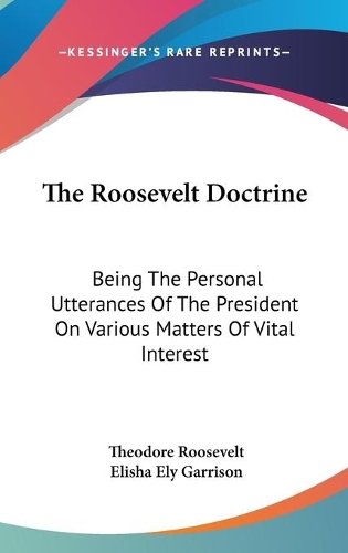 The Roosevelt Doctrine: Being The Personal Utterances Of The President On Various Matters Of Vital Interest(English)