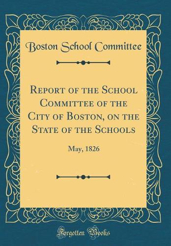 Report of the School Committee of the City of Boston, on the State of the Schools: May, 1826 (Classic Reprint)