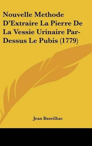 Nouvelle Methode D'Extraire La Pierre de La Vessie Urinaire Par-Dessus Le Pubis (1779): (French)