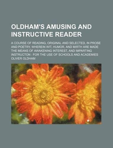 Oldham's Amusing and Instructive Reader; A Course of Reading, Original and Selected, in Prose and Poetry, Wherein Wit, Humor, and Mirth Are Made the Means of Awakening Interest, and Imparting Instructon for the Use of Schools and Academies