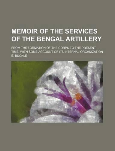 Memoir of the Services of the Bengal Artillery; From the Formation of the Corps to the Present Time, with Some Account of Its Internal Organization