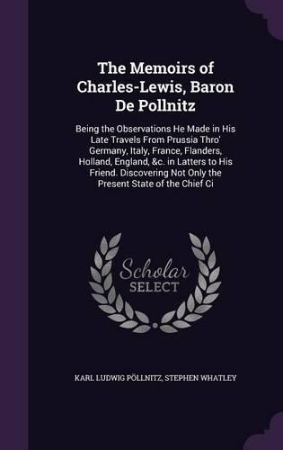The Memoirs of Charles-Lewis, Baron De Pollnitz: Being the Observations He Made in His Late Travels From Prussia Thro' Germany, Italy, France, Flanders, Holland, England, &c. in Latters to His Frie(English)