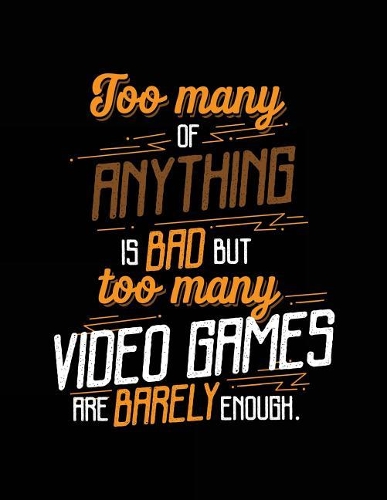 Too Many Of Anything Is Bad But Too Many Video Games Are Barely Enough.