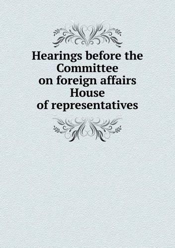 Hearings before the Committee on foreign affairs House of representatives