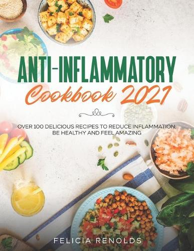 Anti-Inflammatory Cookbook 2021: Over 100 Delicious Recipes to Reduce Inflammation, Be Healthy and Feel Amazing