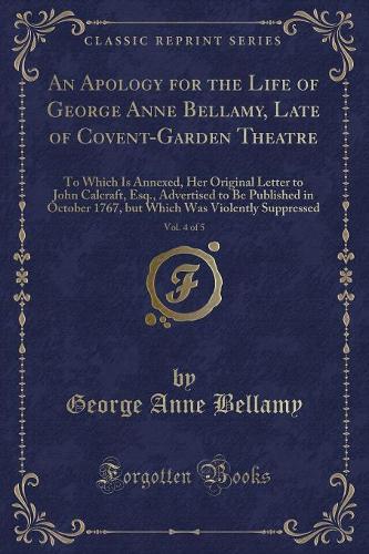 An Apology for the Life of George Anne Bellamy, Late of Covent-Garden Theatre, Vol. 4 of 5: To Which Is Annexed, Her Original Letter to John Calcraft, Esq., Advertised to Be Published in October 1767, But Which Was Violently Suppressed (Cla(English)