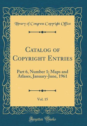 Catalog of Copyright Entries, Vol. 15: Part 6, Number 1; Maps and Atlases, January-June, 1961 (Classic Reprint)