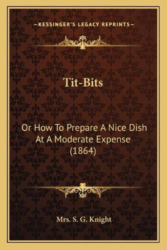 Tit-Bits: Or How To Prepare A Nice Dish At A Moderate Expense (1864)(English)