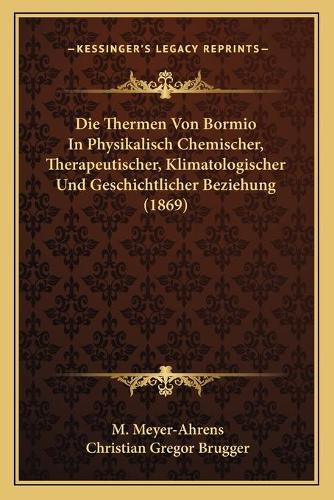 Die Thermen Von Bormio In Physikalisch Chemischer, Therapeutischer, Klimatologischer Und Geschichtlicher Beziehung (1869)