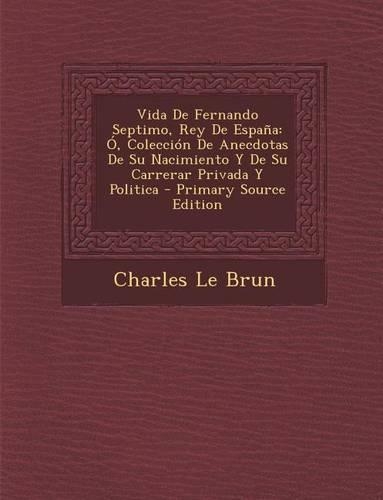 Vida de Fernando Septimo, Rey de Espana: O, Coleccion de Anecdotas de Su Nacimiento y de Su Carrerar Privada y Politica(Spanish)