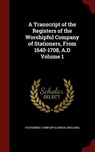 A Transcript of the Registers of the Worshipful Company of Stationers, from 1640-1708, A.D Volume 1