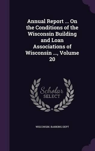 Annual Report ... on the Conditions of the Wisconsin Building and Loan Associations of Wisconsin ..., Volume 20