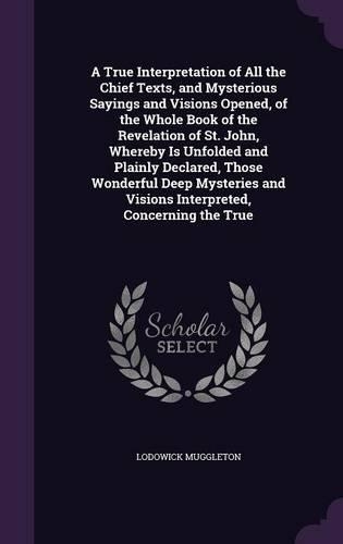 True Interpretation of All the Chief Texts, and Mysterious Sayings and Visions Opened, of the Whole Book of the Revelation of St. John, Whereby Is Unfolded and Plainly Declared, Those Wonderful Deep Mysteries and Visions Interpreted, Concerning the: (English)