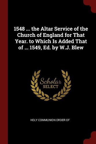1548 ... the Altar Service of the Church of England for That Year. to Which Is Added That of ... 1549, Ed. by W.J. Blew