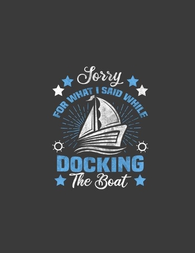 Sorry For What I Said While Docking The Boat: Boating Sorry For What I Said While Docking The Boat Captain. 8.5 x 11 size 120 Lined Pages Boat Captain Notebook.