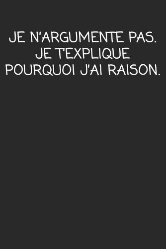 Je N'argumente Pas. Je T'explique Pourquoi J'ai Raison.