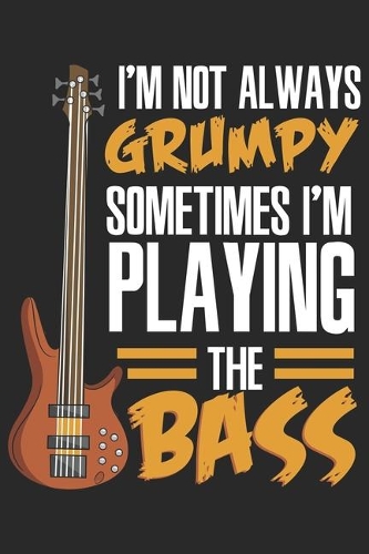 I'm Not Always Grumpy Sometimes I'm Playing The Bass