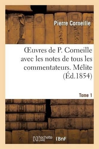 Oeuvres de P. Corneille Avec Les Notes de Tous Les Commentateurs. Tome 1 Mélite: (Litterature)