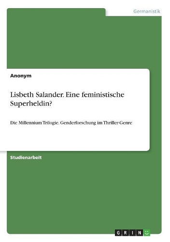 Lisbeth Salander. Eine feministische Superheldin?: Die Millennium Trilogie. Genderforschung im Thriller-Genre