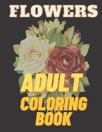 Flowers Adult Coloring Book: Paint and Color Flowers and Floral Designs, Patterns, Decorations, Inspirational Designs, and Much More!