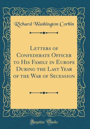 Letters of Confederate Officer to His Family in Europe During the Last Year of the War of Secession (Classic Reprint)