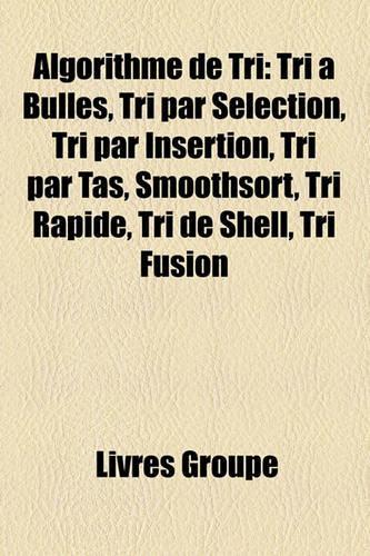 Algorithme de Tri: Tri Bulles, Tri Par Slection, Tri Par Insertion, Tri Par Tas, Smoothsort, Tri Rapide, Tri de Shell, Tri Fusion(French)