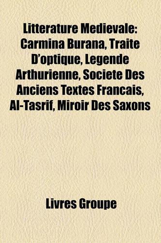 Litterature Medievale: Carmina Burana, Traite D'Optique, Legende Arthurienne, Societe Des Anciens Textes Francais, Al-Tasrif, Miroir Des Saxo: (French)