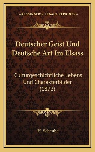 Deutscher Geist Und Deutsche Art Im Elsass: Culturgeschichtliche Lebens Und Charakterbilder (1872)(German)