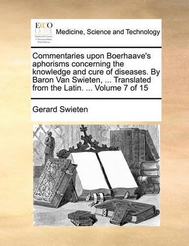 Commentaries upon Boerhaave's aphorisms concerning the knowledge and cure of diseases. By Baron Van Swieten, ... Translated from the Latin. ... Volume 7 of 15