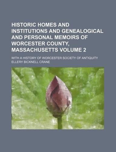 Historic Homes and Institutions and Genealogical and Personal Memoirs of Worcester County, Massachusetts Volume 2; With a History of Worcester Society of Antiquity