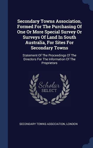 Secondary Towns Association, Formed For The Purchasing Of One Or More Special Survey Or Surveys Of Land In South Australia, For Sites For Secondary Towns: Statement Of The Proceedings Of The Directors For The Information Of The Proprietors