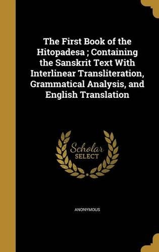 The First Book of the Hitopadesa; Containing the Sanskrit Text With Interlinear Transliteration, Grammatical Analysis, and English Translation