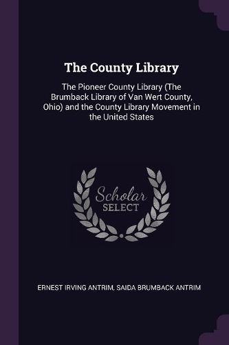 The County Library: The Pioneer County Library (The Brumback Library of Van Wert County, Ohio) and the County Library Movement in the United States