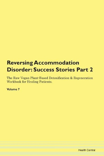 Reversing Accommodation Disorder: Success Stories Part 2 The Raw Vegan Plant-Based Detoxification & Regeneration Workbook for Healing Patients. Volume 7
