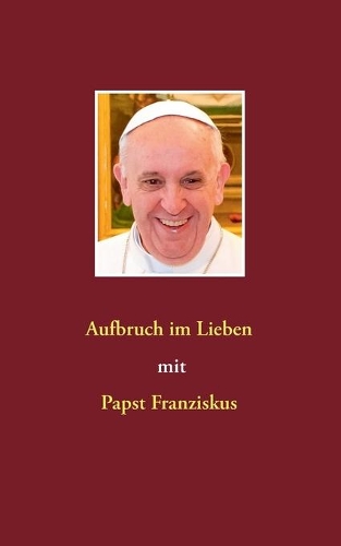 Aufbruch im Lieben mit Papst Franziskus: (German)