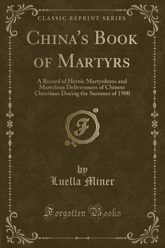 China's Book of Martyrs: A Record of Heroic Martyrdoms and Marvelous Deliverances of Chinese Christians During the Summer of 1900 (Classic Reprint)