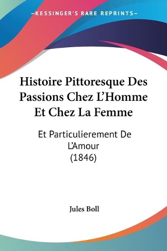 Histoire Pittoresque Des Passions Chez L'Homme Et Chez La Femme: Et Particulierement De L'Amour (1846)(French)