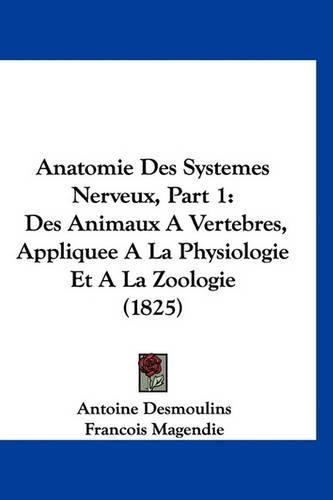 Anatomie Des Systemes Nerveux, Part 1: Des Animaux a Vertebres, Appliquee a la Physiologie Et a la Zoologie (1825)(French)