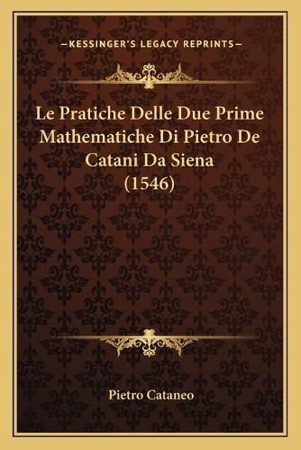 Le Pratiche Delle Due Prime Mathematiche Di Pietro De Catani Da Siena (1546): (Italian)