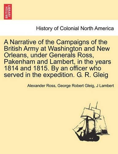 Narrative of the Campaigns of the British Army at Washington and New Orleans, Under Generals Ross, Pakenham and Lambert, in the Years 1814 and 1815. by an Officer Who Served in the Expedition. G. R. Gleig: (English)