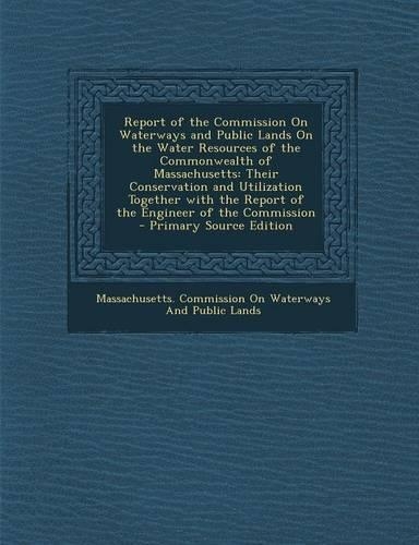 Report of the Commission on Waterways and Public Lands on the Water Resources of the Commonwealth of Massachusetts: Their Conservation and Utilization Together with the Report of the Engineer of the Commission(English)