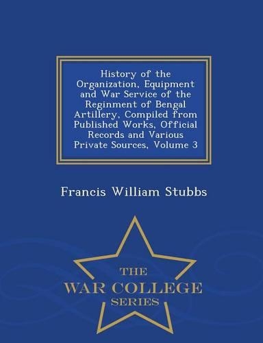 History of the Organization, Equipment and War Service of the Reginment of Bengal Artillery, Compiled from Published Works, Official Records and Various Private Sources, Volume 3 - War College Series