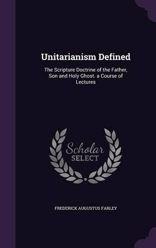 Unitarianism Defined: The Scripture Doctrine of the Father, Son and Holy Ghost. a Course of Lectures(English)